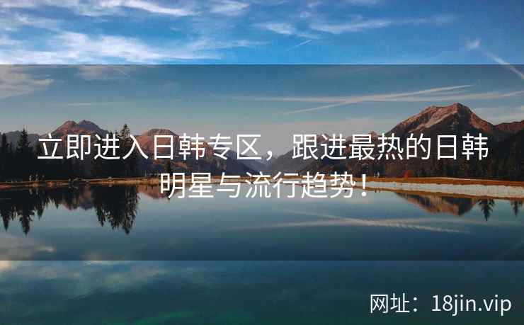 立即进入日韩专区，跟进最热的日韩明星与流行趋势！  第2张