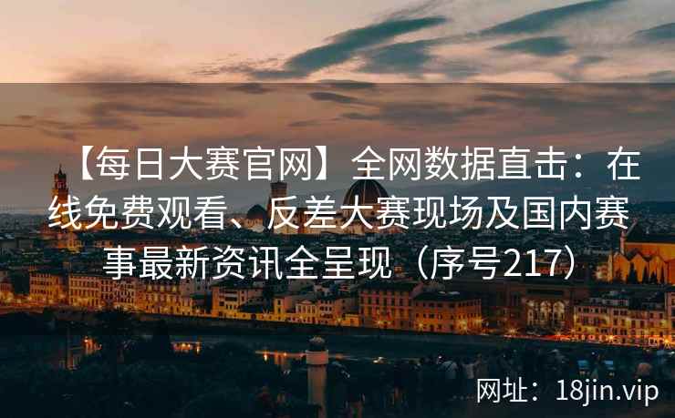【每日大赛官网】全网数据直击：在线免费观看、反差大赛现场及国内赛事最新资讯全呈现（序号217）  第2张
