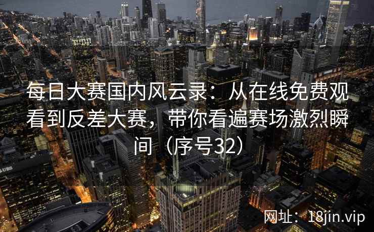 每日大赛国内风云录：从在线免费观看到反差大赛，带你看遍赛场激烈瞬间（序号32）  第1张