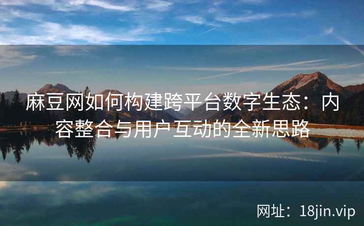 麻豆网如何构建跨平台数字生态：内容整合与用户互动的全新思路  第2张
