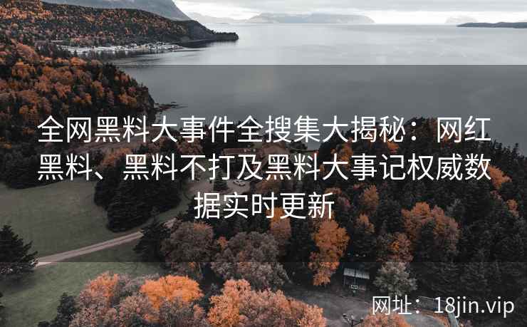 全网黑料大事件全搜集大揭秘：网红黑料、黑料不打及黑料大事记权威数据实时更新  第2张