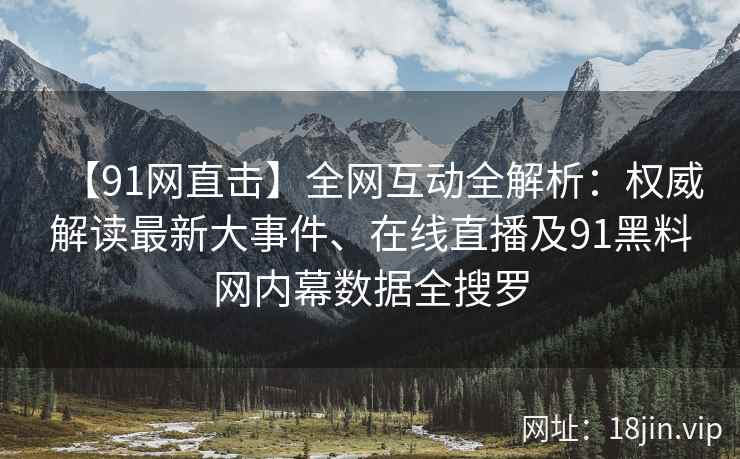 【91网直击】全网互动全解析：权威解读最新大事件、在线直播及91黑料网内幕数据全搜罗  第1张
