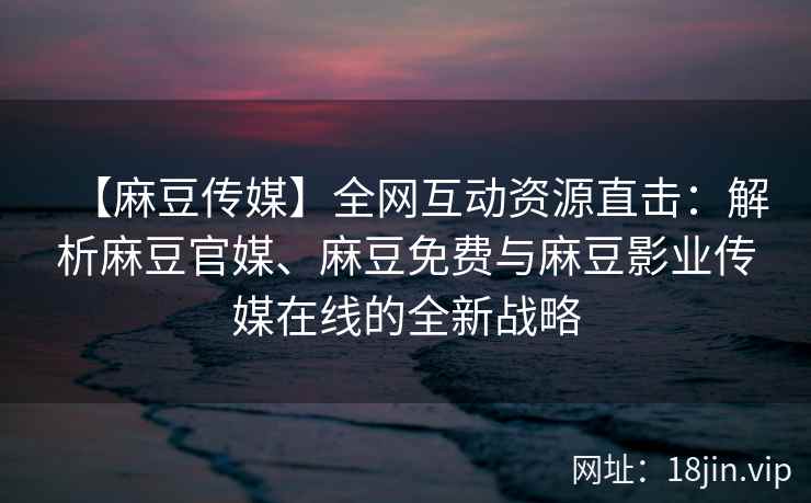 【麻豆传媒】全网互动资源直击：解析麻豆官媒、麻豆免费与麻豆影业传媒在线的全新战略  第2张