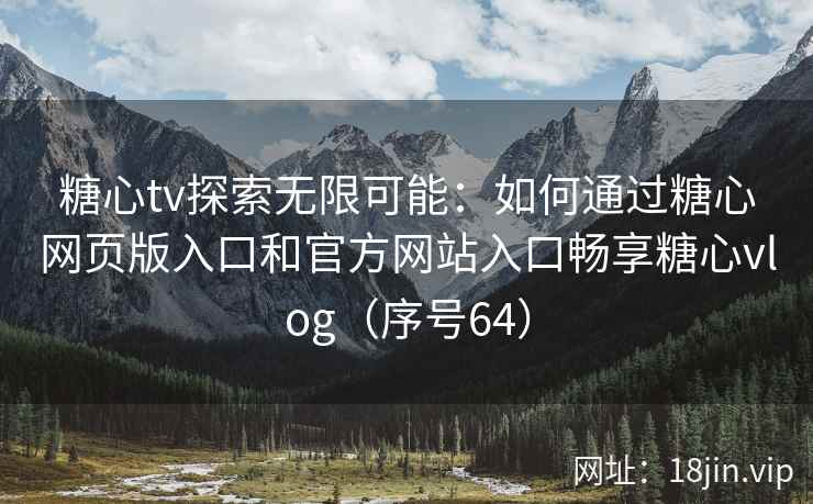 糖心tv探索无限可能：如何通过糖心网页版入口和官方网站入口畅享糖心vlog（序号64）  第2张