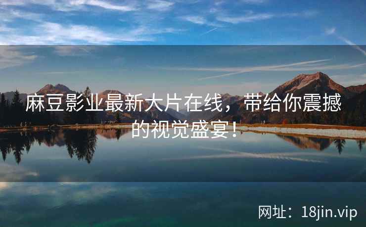 麻豆影业最新大片在线，带给你震撼的视觉盛宴！  第1张