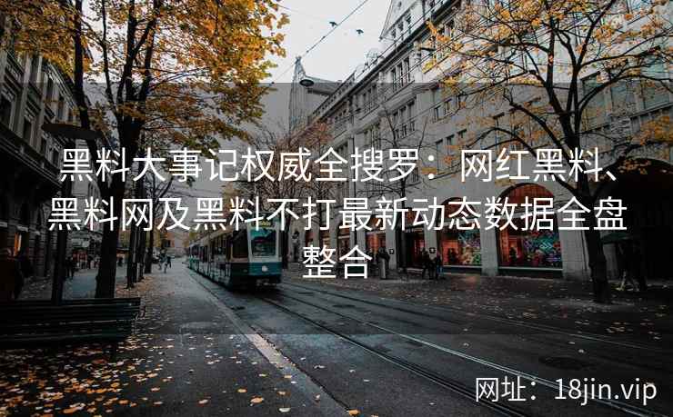 黑料大事记权威全搜罗：网红黑料、黑料网及黑料不打最新动态数据全盘整合