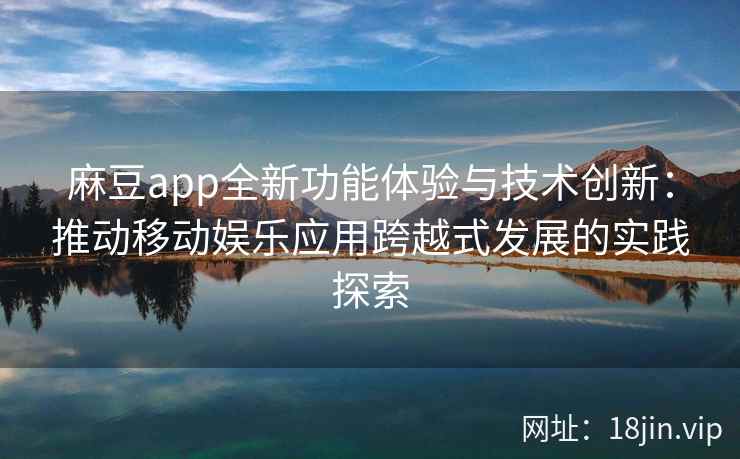 麻豆app全新功能体验与技术创新：推动移动娱乐应用跨越式发展的实践探索  第1张