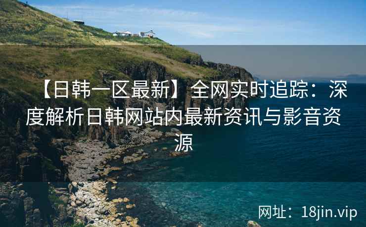 【日韩一区最新】全网实时追踪：深度解析日韩网站内最新资讯与影音资源  第2张