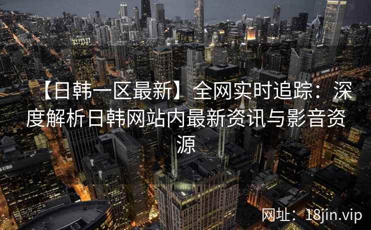 【日韩一区最新】全网实时追踪：深度解析日韩网站内最新资讯与影音资源