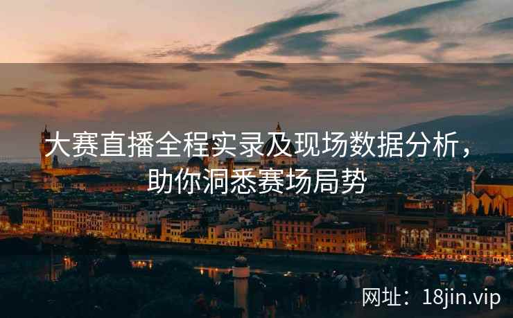 大赛直播全程实录及现场数据分析，助你洞悉赛场局势  第2张