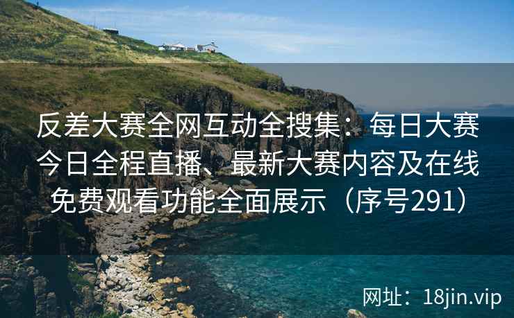 反差大赛全网互动全搜集：每日大赛今日全程直播、最新大赛内容及在线免费观看功能全面展示（序号291）  第2张