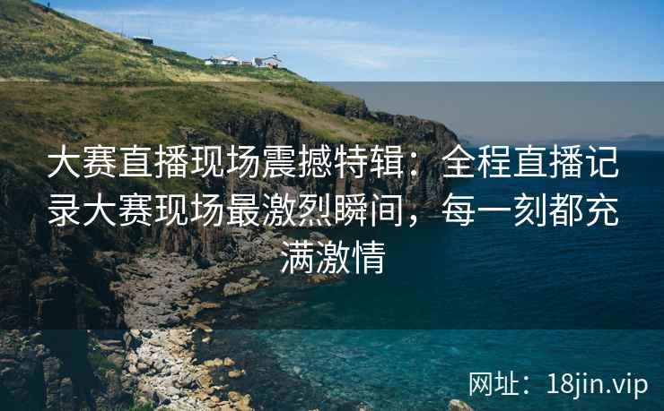 大赛直播现场震撼特辑：全程直播记录大赛现场最激烈瞬间，每一刻都充满激情  第2张