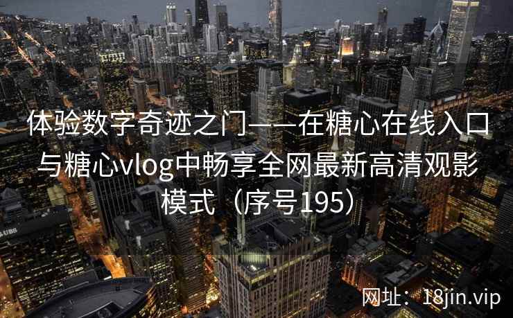 体验数字奇迹之门——在糖心在线入口与糖心vlog中畅享全网最新高清观影模式（序号195）  第1张
