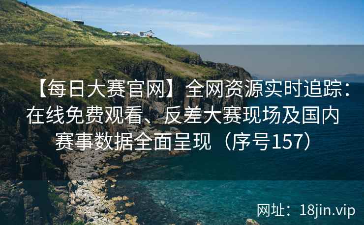 【每日大赛官网】全网资源实时追踪：在线免费观看、反差大赛现场及国内赛事数据全面呈现（序号157）  第1张