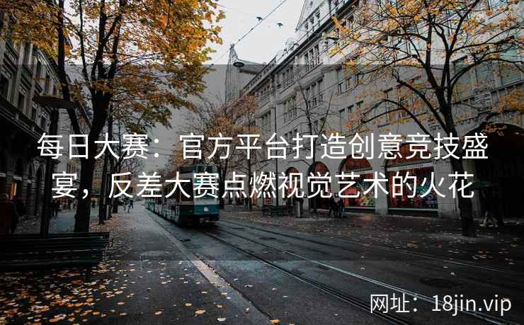 每日大赛：官方平台打造创意竞技盛宴，反差大赛点燃视觉艺术的火花  第1张