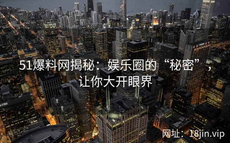 51爆料网揭秘：娱乐圈的“秘密”，让你大开眼界  第1张