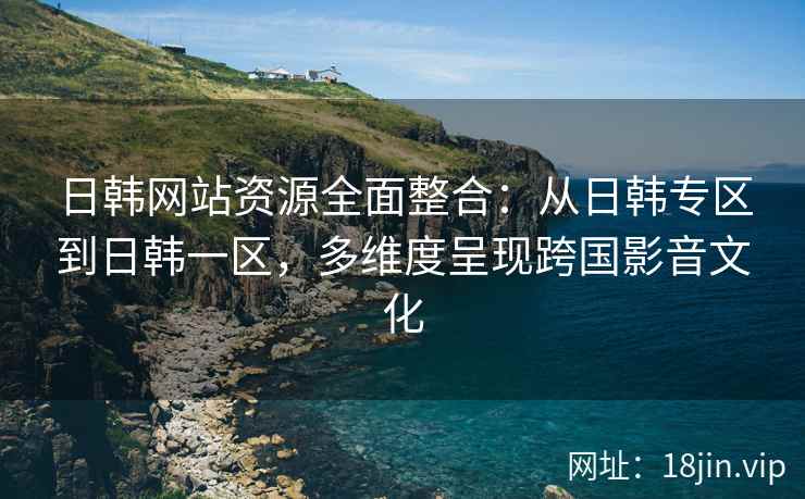 日韩网站资源全面整合：从日韩专区到日韩一区，多维度呈现跨国影音文化