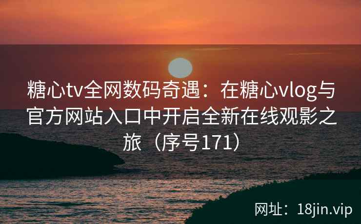 糖心tv全网数码奇遇：在糖心vlog与官方网站入口中开启全新在线观影之旅（序号171）  第2张