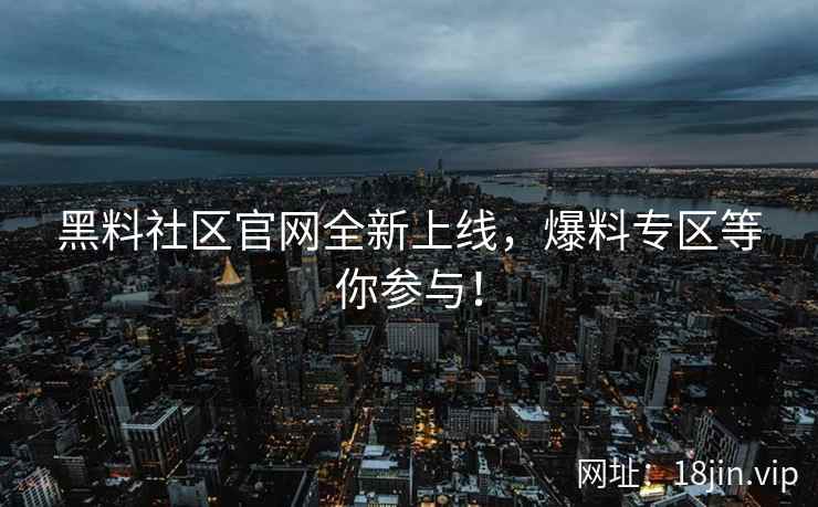 黑料社区官网全新上线，爆料专区等你参与！