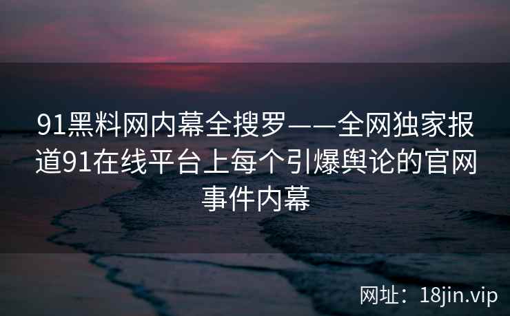 91黑料网内幕全搜罗——全网独家报道91在线平台上每个引爆舆论的官网事件内幕  第1张