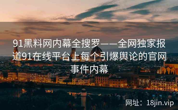 91黑料网内幕全搜罗——全网独家报道91在线平台上每个引爆舆论的官网事件内幕  第2张