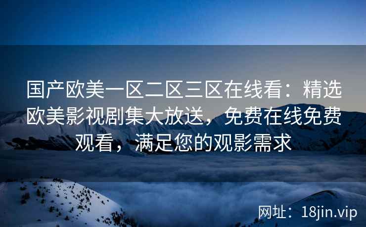 国产欧美一区二区三区在线看：精选欧美影视剧集大放送，免费在线免费观看，满足您的观影需求