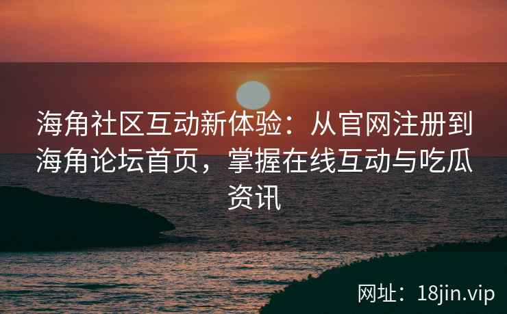海角社区互动新体验：从官网注册到海角论坛首页，掌握在线互动与吃瓜资讯  第1张