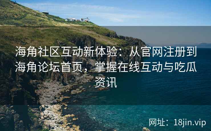 海角社区互动新体验：从官网注册到海角论坛首页，掌握在线互动与吃瓜资讯  第2张