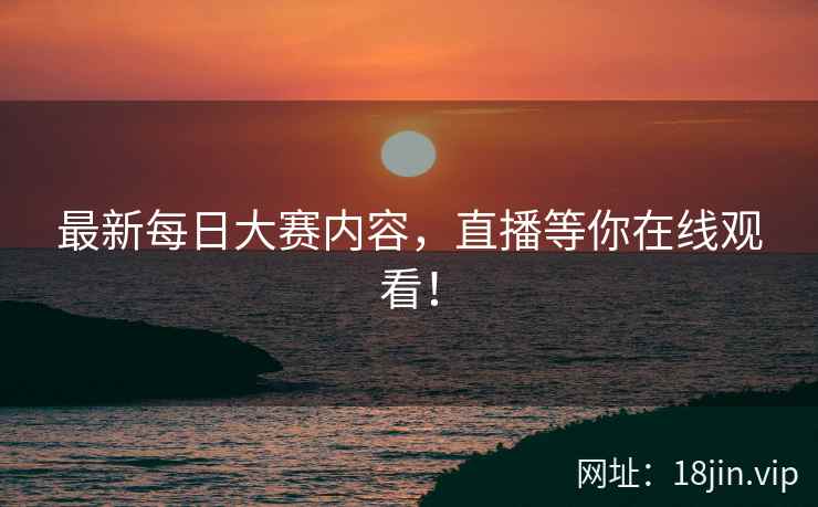 最新每日大赛内容，直播等你在线观看！