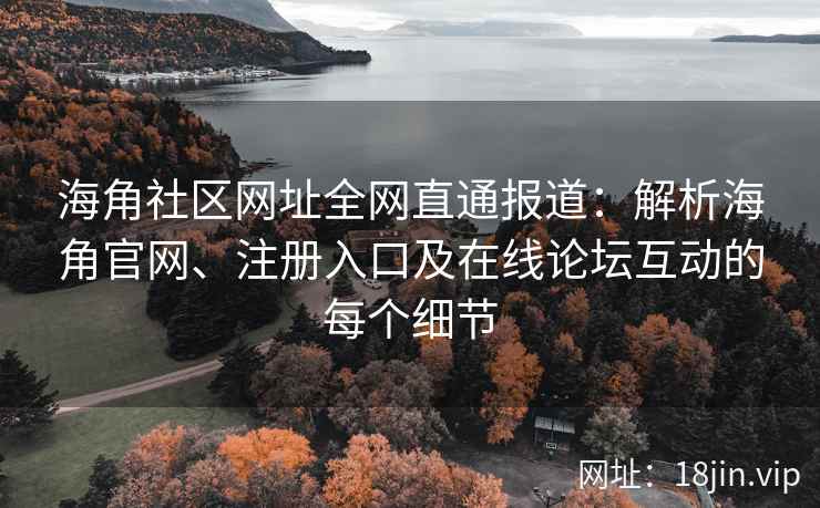 海角社区网址全网直通报道：解析海角官网、注册入口及在线论坛互动的每个细节