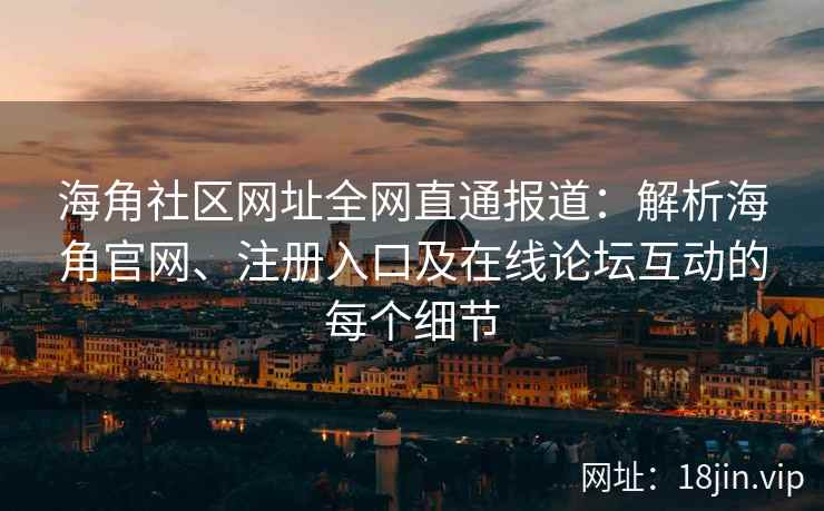 海角社区网址全网直通报道：解析海角官网、注册入口及在线论坛互动的每个细节  第2张