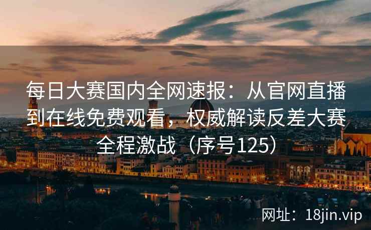 每日大赛国内全网速报：从官网直播到在线免费观看，权威解读反差大赛全程激战（序号125）