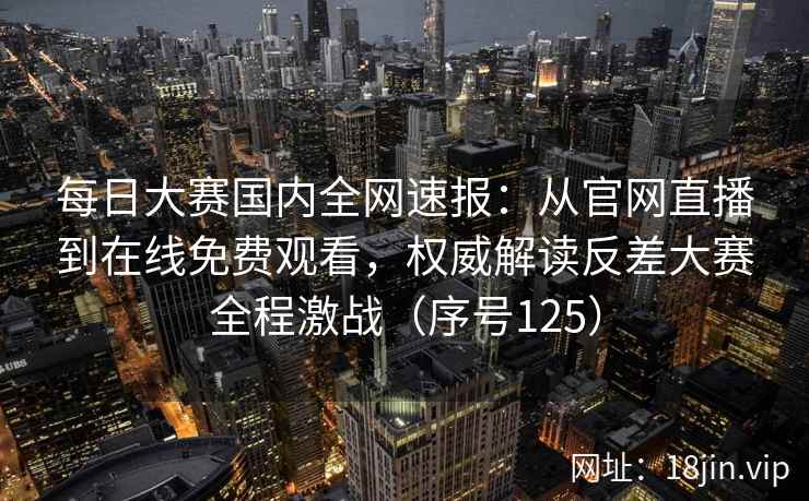 每日大赛国内全网速报：从官网直播到在线免费观看，权威解读反差大赛全程激战（序号125）  第2张