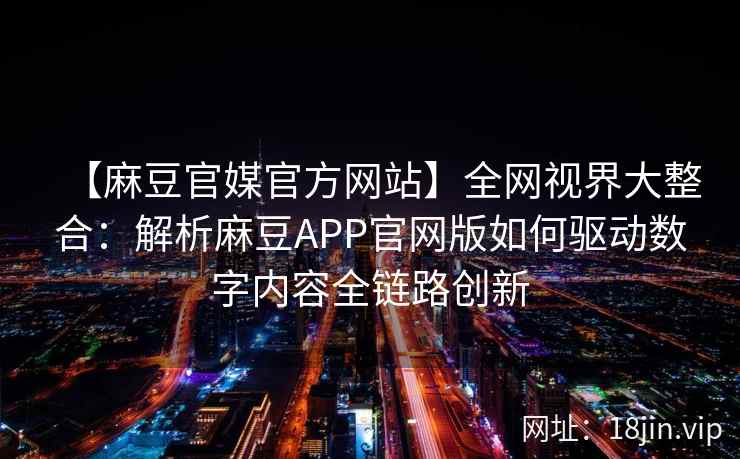 【麻豆官媒官方网站】全网视界大整合：解析麻豆APP官网版如何驱动数字内容全链路创新
