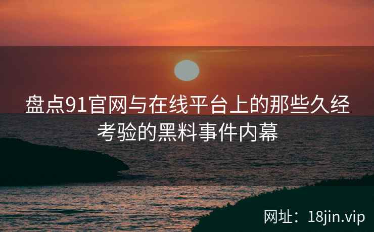 盘点91官网与在线平台上的那些久经考验的黑料事件内幕