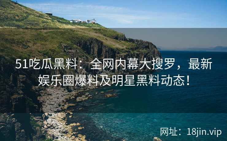 51吃瓜黑料：全网内幕大搜罗，最新娱乐圈爆料及明星黑料动态！  第2张