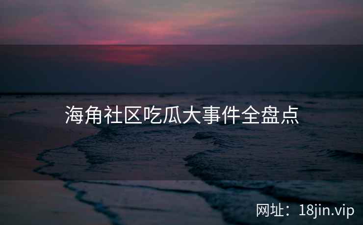 海角社区吃瓜大事件全盘点