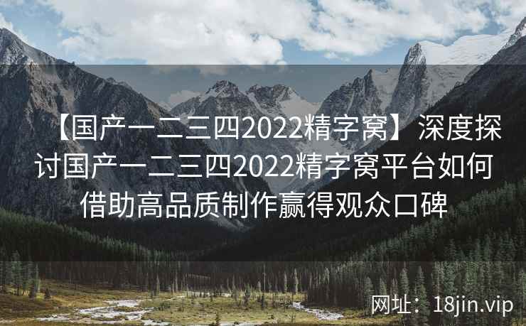 【国产一二三四2022精字窝】深度探讨国产一二三四2022精字窝平台如何借助高品质制作赢得观众口碑  第2张