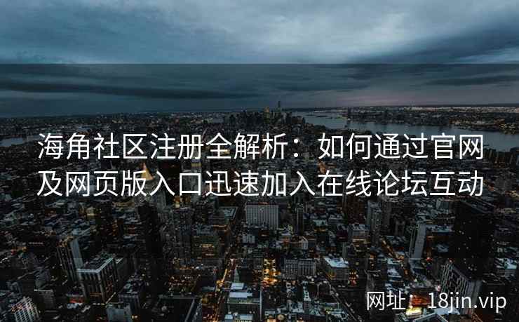海角社区注册全解析：如何通过官网及网页版入口迅速加入在线论坛互动  第2张