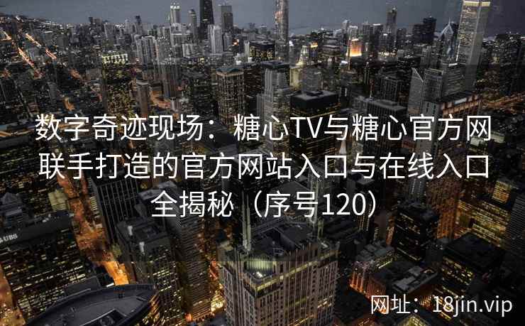 数字奇迹现场：糖心TV与糖心官方网联手打造的官方网站入口与在线入口全揭秘（序号120）  第1张