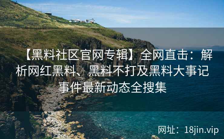 【黑料社区官网专辑】全网直击：解析网红黑料、黑料不打及黑料大事记事件最新动态全搜集