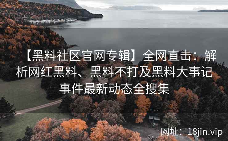 【黑料社区官网专辑】全网直击：解析网红黑料、黑料不打及黑料大事记事件最新动态全搜集  第2张