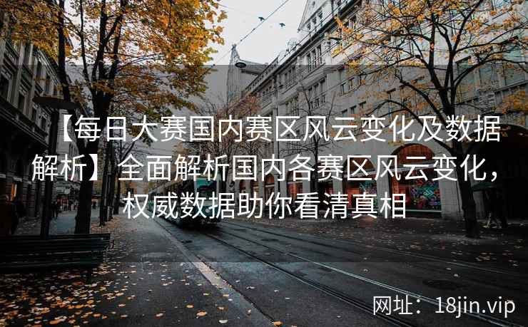 【每日大赛国内赛区风云变化及数据解析】全面解析国内各赛区风云变化，权威数据助你看清真相