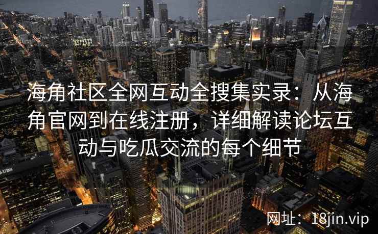 海角社区全网互动全搜集实录：从海角官网到在线注册，详细解读论坛互动与吃瓜交流的每个细节  第1张