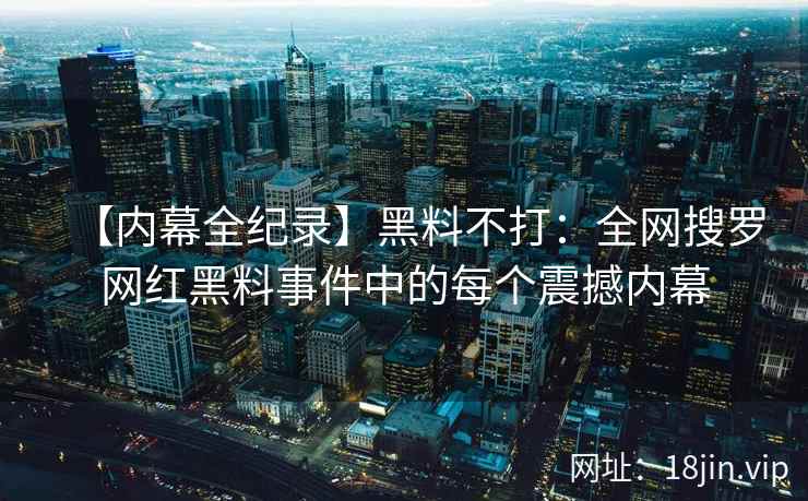 【内幕全纪录】黑料不打：全网搜罗网红黑料事件中的每个震撼内幕  第2张