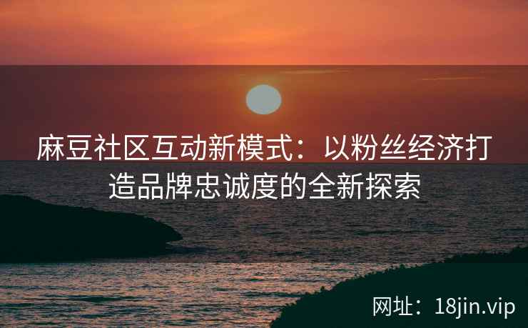 麻豆社区互动新模式：以粉丝经济打造品牌忠诚度的全新探索