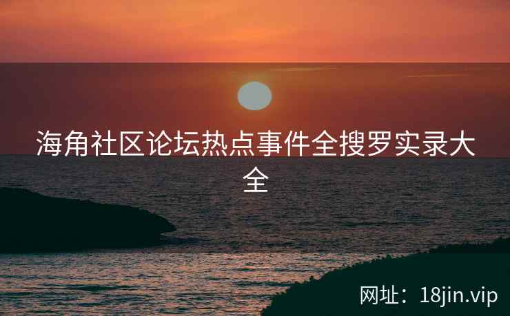 海角社区论坛热点事件全搜罗实录大全