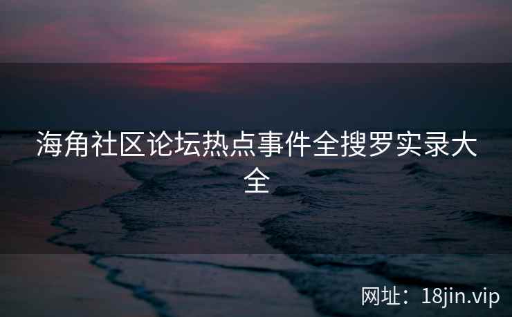 海角社区论坛热点事件全搜罗实录大全  第2张