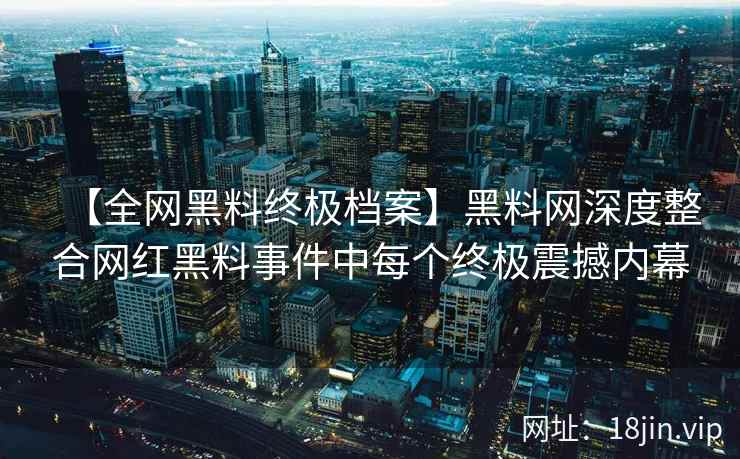 【全网黑料终极档案】黑料网深度整合网红黑料事件中每个终极震撼内幕  第2张
