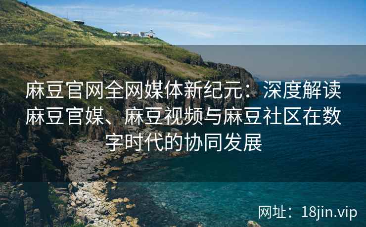 麻豆官网全网媒体新纪元：深度解读麻豆官媒、麻豆视频与麻豆社区在数字时代的协同发展  第2张